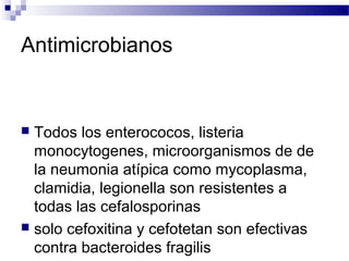 Antimicrobianos
 Todos los enterococos, listeria
monocytogenes, microorganismos de de
la neumonia atípica como mycoplasma,
clamidia, legionella son resistentes a
todas las cefalosporinas
 solo cefoxitina y cefotetan son efectivas
contra bacteroides fragilis
 