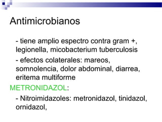 Antimicrobianos
- tiene amplio espectro contra gram +,
legionella, micobacterium tuberculosis
- efectos colaterales: mareos,
somnolencia, dolor abdominal, diarrea,
eritema multiforme
METRONIDAZOL:
- Nitroimidazoles: metronidazol, tinidazol,
ornidazol,
 