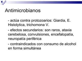 Antimicrobianos
- actúa contra protozoarios: Giardia, E.
Histolytica, trichomona V.
- efectos secundarios: son raros, ataxia
cerebelosa, convulsiones, encefalopatía,
neuropatía periférica
- contraindicados con consumo de alcohol
en forma simultánea
 