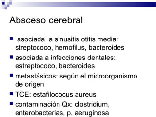 Absceso cerebral
 asociada a sinusitis otitis media:
streptococo, hemofilus, bacteroides
 asociada a infecciones dentales:
estreptococo, bacteroides
 metastásicos: según el microorganismo
de origen
 TCE: estafilococus aureus
 contaminación Qx: clostridium,
enterobacterias, p. aeruginosa
 