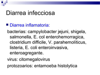 Diarrea infecciosa
 Diarrea inflamatoria:
bacterias: campylobacter jejuni, shigela,
salmonella, E. col enterohemorragica,
clostridium difficile, V. parahemolíticus,
listeria, E. coli enteroinvasiva,
enteroagregante.
virus: citomegalovirus
protozoarios: entamoeba histolytica
 