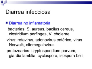 Diarrea infecciosa
 Diarrea no inflamatoria
bacterias: S. aureus, bacilus cereus,
clostridium perfinges, V. cholerae
virus: rotavirus, adenovirus entérico, virus
Norwalk, citomegalovirus
protozoarios: cryptosporidium parvum,
giardia lamblia, cyclospora, isospora belli
 