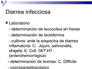 Diarrea infecciosa
 Laboratorio
- determinación de leucocitos en heces
- determinación de lactoferrina
- cultivos: ante la sospecha de diarrea
inflamatoria: C. Jejuni, salmonella,
shigela, E. Coli 0K7:H7
(enterohemorrágica)
- determinación de toxinas: C. Difficile
- coproparasitoscópico
 