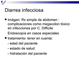 Diarrea infecciosa
 Imágen: Rx simple de abdomen :
complicaciones como megacolon tóxico
en infecciones por C. Difficile
Endoscopía en casos especiales
 tratamiento: tener en cuenta:
- edad del paciente
- estado de salud
- hidratación del paciente
 