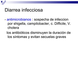 Diarrea infecciosa
- antimicrobianos : sospecha de infeccion
por shigella, campilobacter, c. Difficile, V.
cholera
los antibióticos disminuyen la duración de
los síntomas y evitan secuelas graves
 