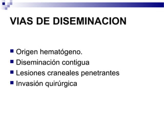 VIAS DE DISEMINACION
 Origen hematógeno.
 Diseminación contigua
 Lesiones craneales penetrantes
 Invasión quirúrgica
 