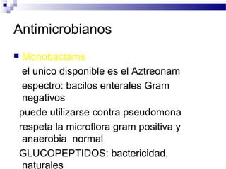 Antimicrobianos
 Monobactams
el unico disponible es el Aztreonam
espectro: bacilos enterales Gram
negativos
puede utilizarse contra pseudomona
respeta la microflora gram positiva y
anaerobia normal
GLUCOPEPTIDOS: bactericidad,
naturales
 
