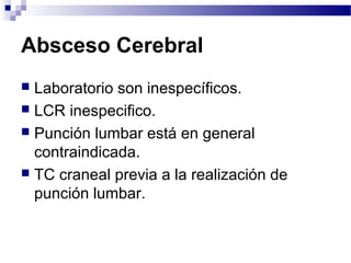 Absceso Cerebral
 Laboratorio son inespecíficos.
 LCR inespecifico.
 Punción lumbar está en general
contraindicada.
 TC craneal previa a la realización de
punción lumbar.
 