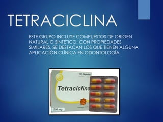 TETRACICLINA
ESTE GRUPO INCLUYE COMPUESTOS DE ORIGEN
NATURAL O SINTÉTICO, CON PROPIEDADES
SIMILARES, SE DESTACAN LOS QUE TIENEN ALGUNA
APLICACIÓN CLÍNICA EN ODONTOLOGÍA
 