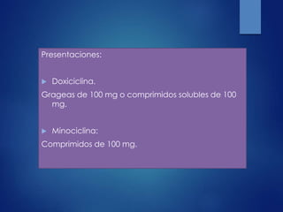 Presentaciones:
 Doxiciclina.
Grageas de 100 mg o comprimidos solubles de 100
mg.
 Minociclina:
Comprimidos de 100 mg.
 
