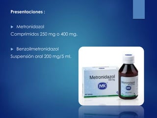 Presentaciones :
 Metronidazol
Comprimidos 250 mg o 400 mg.
 Benzoilmetronidazol
Suspensión oral 200 mg/5 ml.
 