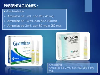• Gentamicina
 Ampollas de 1 ml., con 20 y 40 mg.
 Ampollas de 1,5 ml, con 60 o 120 mg.
 Ampollas de 2 ml., con 80 mg o 280 mg.
Amikacina
Ampollas de 2 ml„ con 100, 250 o 500
mg.
PRESENTACIONES :
 