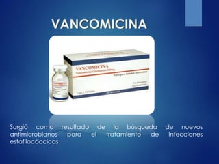 VANCOMICINA
Surgió como resultado de la búsqueda de nuevos
antimicrobianos para el tratamiento de infecciones
estafilocóccicas
 