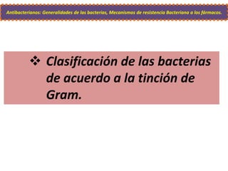  Clasificación de las bacterias
de acuerdo a la tinción de
Gram.
Antibacterianos: Generalidades de las bacterias, Mecanismos de resistencia Bacteriana a los fármacos.
 