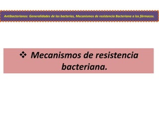  Mecanismos de resistencia
bacteriana.
Antibacterianos: Generalidades de las bacterias, Mecanismos de resistencia Bacteriana a los fármacos.
 