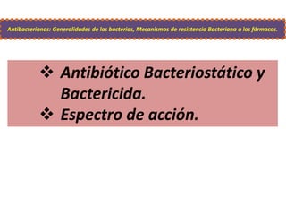  Antibiótico Bacteriostático y
Bactericida.
 Espectro de acción.
Antibacterianos: Generalidades de las bacterias, Mecanismos de resistencia Bacteriana a los fármacos.
 