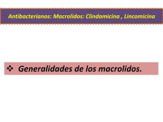 Generalidades de los macrolidos.
Antibacterianos: Macrolidos: Clindamicina , Lincomicina
 