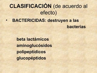 CLASIFICACIÓN (de acuerdo al
efecto)
• BACTERICIDAS: destruyen a las
bacterias
beta lactámicos
aminoglucósidos
polipeptídicos
glucopéptidos
 