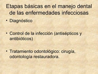 Etapas básicas en el manejo dental
de las enfermedades infecciosas
• Diagnóstico
• Control de la infección (antisépticos y
antibióticos)
• Tratamiento odontológico: cirugía,
odontología restauradora.
 