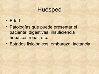 Huésped
• Edad
• Patologías que puede presentar el
paciente: digestivas, insuficiencia
hepática, renal, etc.
• Estados fisiológicos: embarazo, lactancia.
 