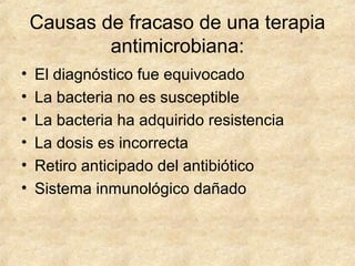 Causas de fracaso de una terapia
antimicrobiana:
• El diagnóstico fue equivocado
• La bacteria no es susceptible
• La bacteria ha adquirido resistencia
• La dosis es incorrecta
• Retiro anticipado del antibiótico
• Sistema inmunológico dañado
 