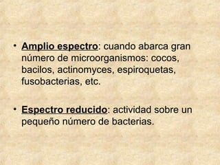 • Amplio espectro: cuando abarca gran
número de microorganismos: cocos,
bacilos, actinomyces, espiroquetas,
fusobacterias, etc.
• Espectro reducido: actividad sobre un
pequeño número de bacterias.
 