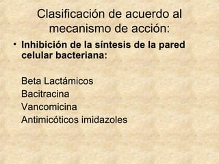 Clasificación de acuerdo al
mecanismo de acción:
• Inhibición de la síntesis de la pared
celular bacteriana:
Beta Lactámicos
Bacitracina
Vancomicina
Antimicóticos imidazoles
 
