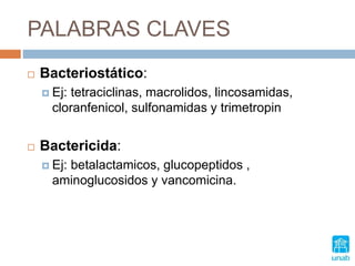 PALABRAS CLAVES
 Bacteriostático:
 Ej: tetraciclinas, macrolidos, lincosamidas,
cloranfenicol, sulfonamidas y trimetropin
 Bactericida:
 Ej: betalactamicos, glucopeptidos ,
aminoglucosidos y vancomicina.
 