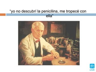 “yo no descubrí la penicilina, me tropecé con
ella”
 