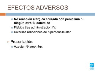 EFECTOS ADVERSOS
 No reacción alérgica cruzada con penicilina ni
ningún otro B lactámico
 Flebitis tras administración IV.
 Diversas reacciones de hipersensibilidad
 Presentación:
 Azactam® amp. 1gr.
 