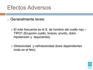 Efectos Adversos
 Generalmente leves:
 El más frecuente es el S. de hombre del cuello rojo –
TIPO1 (Erupción cuello, brazos, prurito, dolor,
hipotensión y taquicardia).
 Ototoxicidad y nefrotoxicidad dosis dependientes
(más en el feto).
 