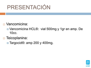 PRESENTACIÓN
 Vancomicina:
 Vancomicina HCL®: vial 500mg y 1gr en amp. De
10cc.
 Teicoplanina:
 Targocid®: amp 200 y 400mg.
 