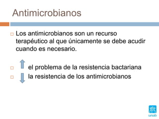 Antimicrobianos
 Los antimicrobianos son un recurso
terapéutico al que únicamente se debe acudir
cuando es necesario.
 el problema de la resistencia bactariana
 la resistencia de los antimicrobianos
 