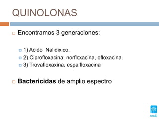 QUINOLONAS
 Encontramos 3 generaciones:
 1) Acido Nalidixico.
 2) Ciprofloxacina, norfloxacina, ofloxacina.
 3) Trovafloxaxina, esparfloxacina
 Bactericidas de amplio espectro
 