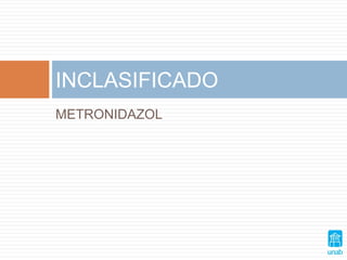METRONIDAZOL
INCLASIFICADO
 