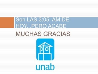 Son LAS 3:05 AM DE
HOY,,,PERO ACABE
MUCHAS GRACIAS
 