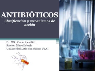 Dr. MSc. Omar Ricaldi G.
Sección Microbiología
Universidad Latinoamericana ULAT
ANTIBIÓTICOS
Clasificación y mecanismos de
acción
 