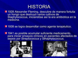 HISTORIA <ul><li>1928 Alexander Fleming, descubre de manera fortuita un hongo que destruyó  varios cultivos de Staphylococ...