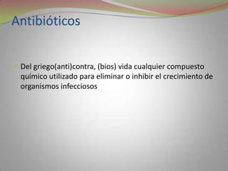 Antibióticos


 Del griego(anti)contra, (bios) vida cualquier compuesto
  químico utilizado para eliminar o inhibir el crecimiento de
  organismos infecciosos
 