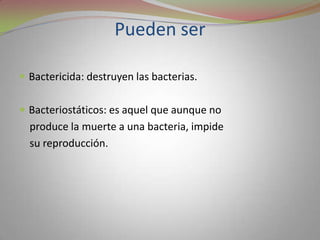 Pueden ser

 Bactericida: destruyen las bacterias.


 Bacteriostáticos: es aquel que aunque no
  produce la muerte a una bacteria, impide
  su reproducción.
 