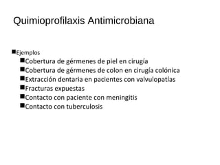 Quimioprofilaxis Antimicrobiana
Ejemplos
Cobertura de gérmenes de piel en cirugía
Cobertura de gérmenes de colon en cirugía colónica
Extracción dentaria en pacientes con valvulopatías
Fracturas expuestas
Contacto con paciente con meningitis
Contacto con tuberculosis
 