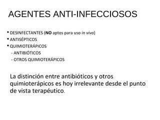 AGENTES ANTI-INFECCIOSOS
 DESINFECTANTES (NO aptos para uso in vivo)
 ANTISÉPTICOS
 QUIMIOTERÁPICOS
- ANTIBIÓTICOS
- OTROS QUIMIOTERÁPICOS
La distinción entre antibióticos y otros
quimioterápicos es hoy irrelevante desde el punto
de vista terapéutico.
 