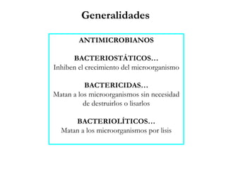 ANTIMICROBIANOS
BACTERIOSTÁTICOS…
Inhiben el crecimiento del microorganismo
BACTERICIDAS…
Matan a los microorganismos sin necesidad
de destruirlos o lisarlos
BACTERIOLÍTICOS…
Matan a los microorganismos por lisis
Generalidades
 