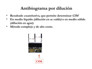 • Resultado cuantitativo, que permite determinar CIM
• En medio líquido (dilución en sc caldo) o en medio sólido
(dilución en agar).
• Método complejo y de alto costo.
CIM
Antibiograma por dilución
 