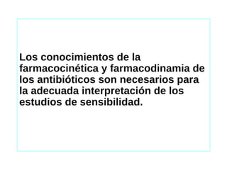 Los conocimientos de la
farmacocinética y farmacodinamia de
los antibióticos son necesarios para
la adecuada interpretación de los
estudios de sensibilidad.
 