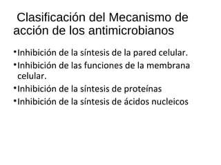 Clasificación del Mecanismo de
acción de los antimicrobianos
•Inhibición de la síntesis de la pared celular.
•Inhibición de las funciones de la membrana
celular.
•Inhibición de la síntesis de proteínas
•Inhibición de la síntesis de ácidos nucleicos
 