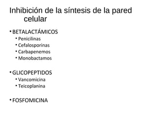 Inhibición de la síntesis de la pared
celular
•BETALACTÁMICOS
• Penicilinas
• Cefalosporinas
• Carbapenemos
• Monobactamos
•GLICOPEPTIDOS
• Vancomicina
• Teicoplanina
•FOSFOMICINA
 
