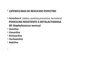 • 1)PENICILINAS DE REDUCIDO ESPECTRO
• Penicilina G (sódica, potásica,procaínica, benzatina)
PENICILINA RESISTENTE A BETALACTAMASA
DE Staphylococcus aureus)
• Oxacilina
• Cloxacilina
• Dicloxacilina
• Flucloxacilina
• Nafcilina
•
 