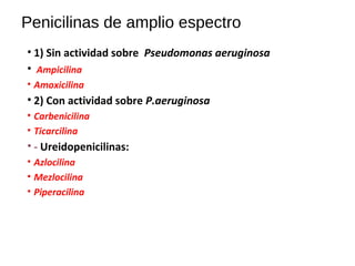 Penicilinas de amplio espectro
• 1) Sin actividad sobre Pseudomonas aeruginosa
• Ampicilina
• Amoxicilina
• 2) Con actividad sobre P.aeruginosa
• Carbenicilina
• Ticarcilina
• - Ureidopenicilinas:
• Azlocilina
• Mezlocilina
• Piperacilina
 