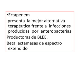 •Ertapenem
presenta la mejor alternativa
terapéutica frente a infecciones
producidas por enterobacterias
Productoras de BLEE.
Beta lactamasas de espectro
extendido
 